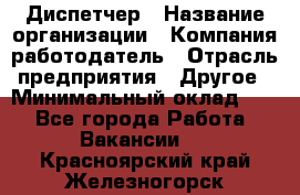 Диспетчер › Название организации ­ Компания-работодатель › Отрасль предприятия ­ Другое › Минимальный оклад ­ 1 - Все города Работа » Вакансии   . Красноярский край,Железногорск г.